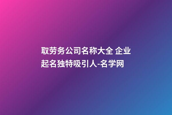 取劳务公司名称大全 企业起名独特吸引人-名学网-第1张-公司起名-玄机派